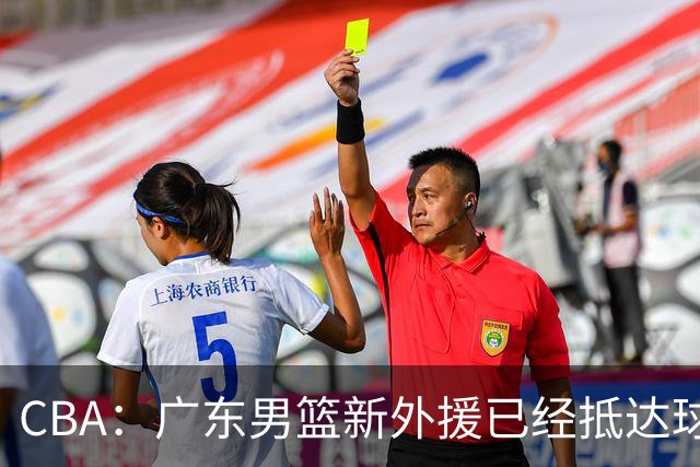 CBA：广东男篮新外援已经抵达球队，首秀时间敲定，林葳新赛季重返俄勒冈，山东男篮更换队长